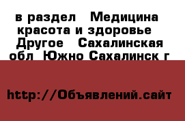  в раздел : Медицина, красота и здоровье » Другое . Сахалинская обл.,Южно-Сахалинск г.